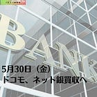 5月30日（金）ドコモ、ネット銀買収へ