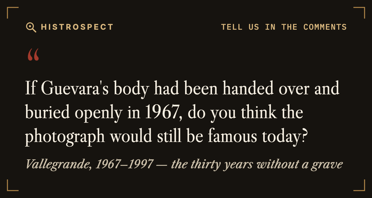 If Guevara's body had been handed over and buried openly in 1967, do you think the photograph would still be famous today? If Guevara's body had been handed over and buried openly in 1967, do you think the photograph would still be famous today?