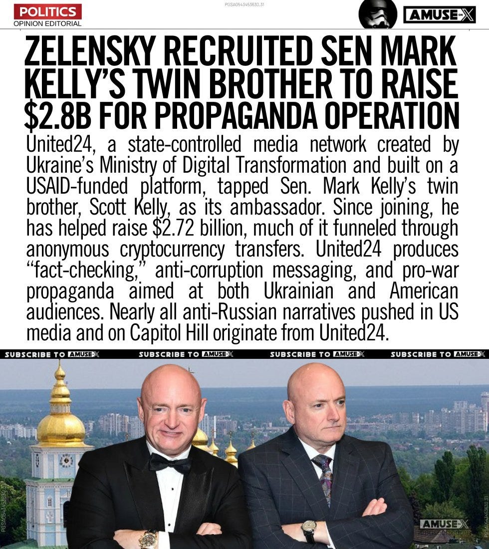 United24, a state-controlled media network created by Ukraine’s Ministry of Digital Transformation and built on a USAID-funded platform, tapped Sen. Mark Kelly’s twin brother, Scott Kelly, as its ambassador. Since joining, he has helped raise $2.72 billion, much of it funneled through anonymous cryptocurrency transfers. United24 produces “fact-checking,” anti-corruption messaging, and pro-war propaganda aimed at both Ukrainian and American audiences. Nearly all anti-Russian narratives pushed in US media and on Capitol Hill originate from United24.