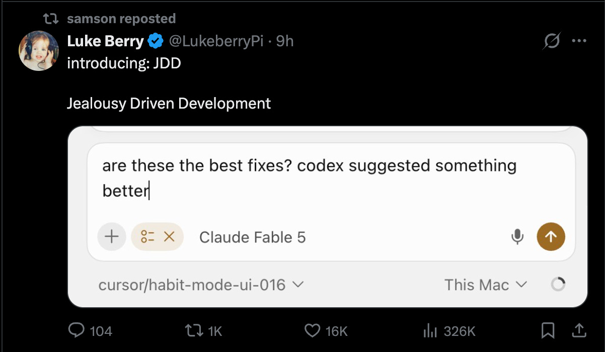 t? samson reposted 
Luke Berry 
@LukeberryPi . 9h 
8 ... 
introducing: JDD 
Jealousy Driven Development 
are these the best fixes? codex suggested something 
better 
+ 
= X 
Claude Fable 5 
cursor/habit-mode-ui-016 v 
This Mac v 
104 
27 1K 
C 
16K 
ilil 326K 