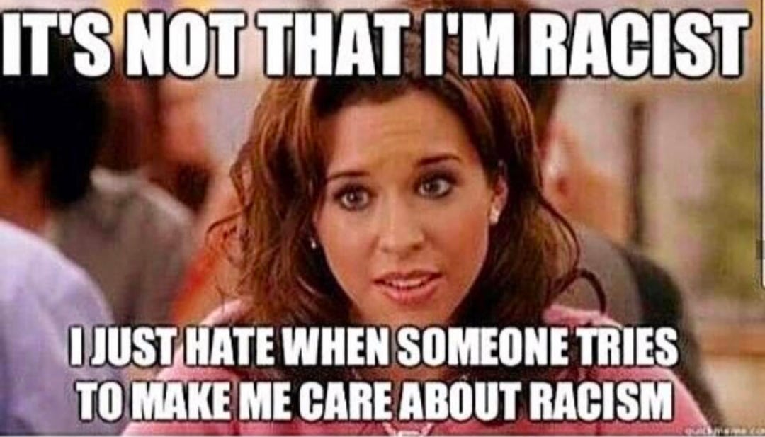 From Mean Girls: It's not that I'm racist, i just hate it when someone tries to make me care about racism