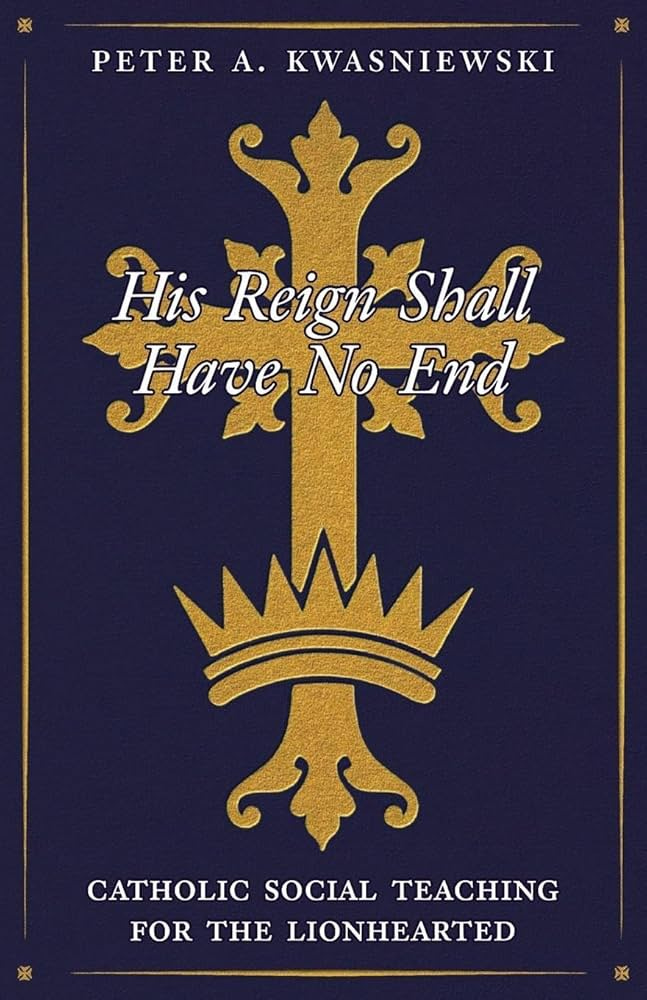 His Reign Shall Have No End: Catholic Social Teaching for the Lionhearted:  Amazon.co.uk: Kwasniewski, Peter: 9781998492640: Books