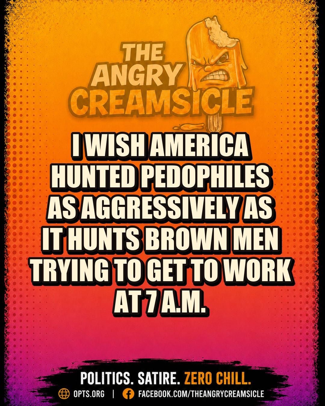 Orange-to-hot-pink Angry Creamsicle meme reading: I wish America hunted pedophiles as aggressively as it hunts brown men trying to get to work at 7 a.m. Orange-to-hot-pink Angry Creamsicle meme reading: I wish America hunted pedophiles as aggressively as it hunts brown men trying to get to work at 7 a.m.