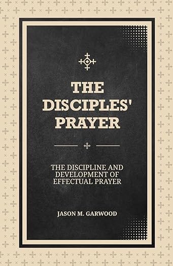 The Disciples&#39; Prayer: The Discipline and Development of Effectual Prayer