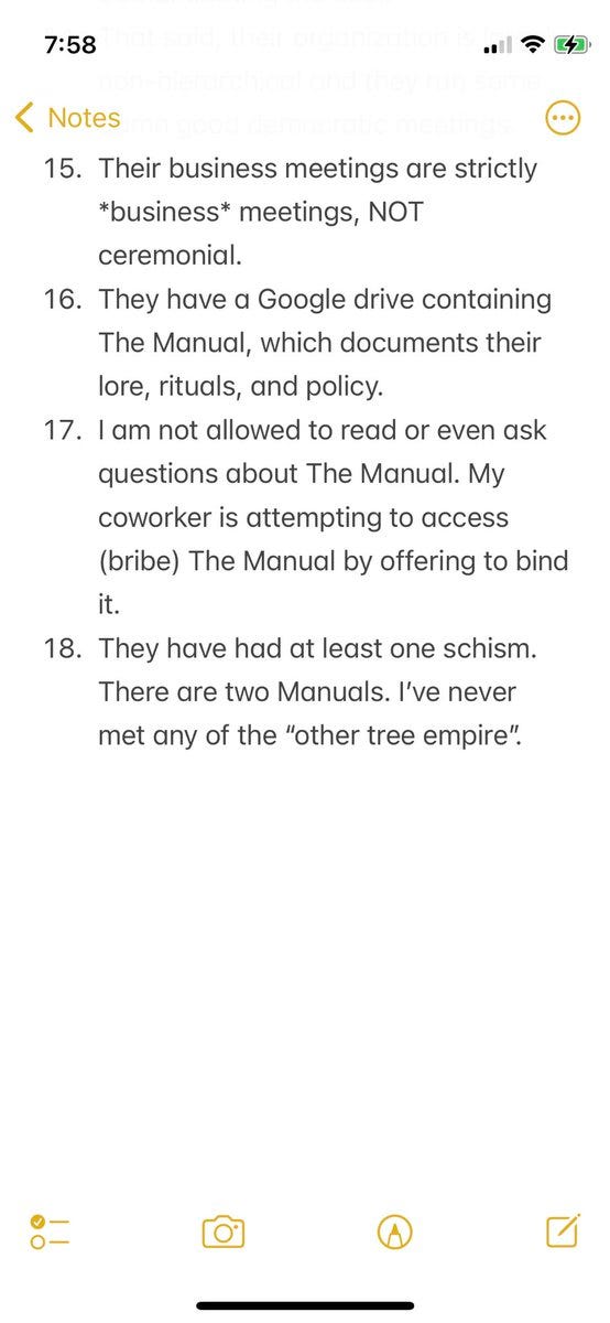 16. They have a Google drive containing The Manual, which documents their lore, rituals, and policy. 
17. I am not allowed to read or even ask questions about The Manual. My coworker is attempting to access (bribe) The Manual by offering to bind it. 
18. They have had at least one schism. There are two Manuals. I’ve never met any of the “other tree empire”.