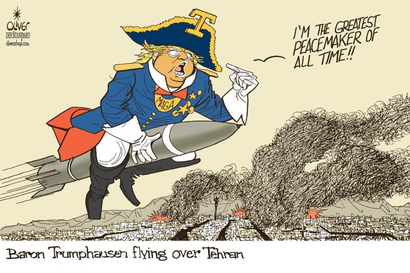Cartoon showing Trump in a Napoleon-like uniform sitting on a missile that’s flying over Tehran, where we see several explosions. Trump says: ‘I’m the greatest peacemaker of all time!!’ The caption of the cartoon reads: ‘Baron Trumphausen flying over Tehran'. 