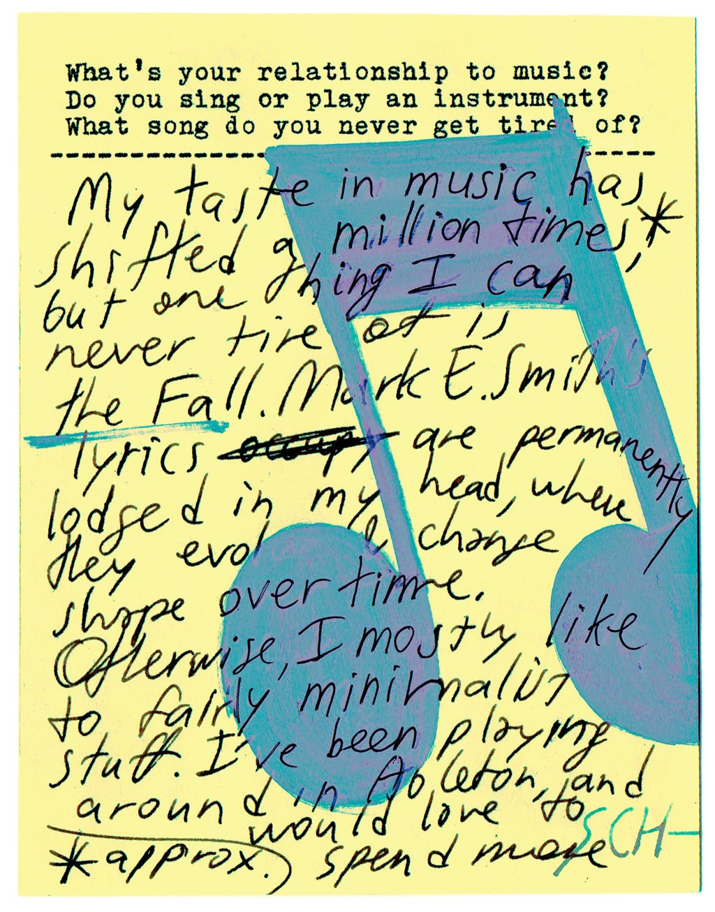 What's your relationship to music? Do you sing or play an instrument? What song do you never get tired of?   My taste in music has shifted a million times, but one thing I can never tire of is The Fall. Mark E. Smith's lyrics are permanently lodged in my head, where they evolve and change over time.   Otherwise, I mostly like fairly minimalist stuff. I've been playing around in Ableton and would love to spend more 