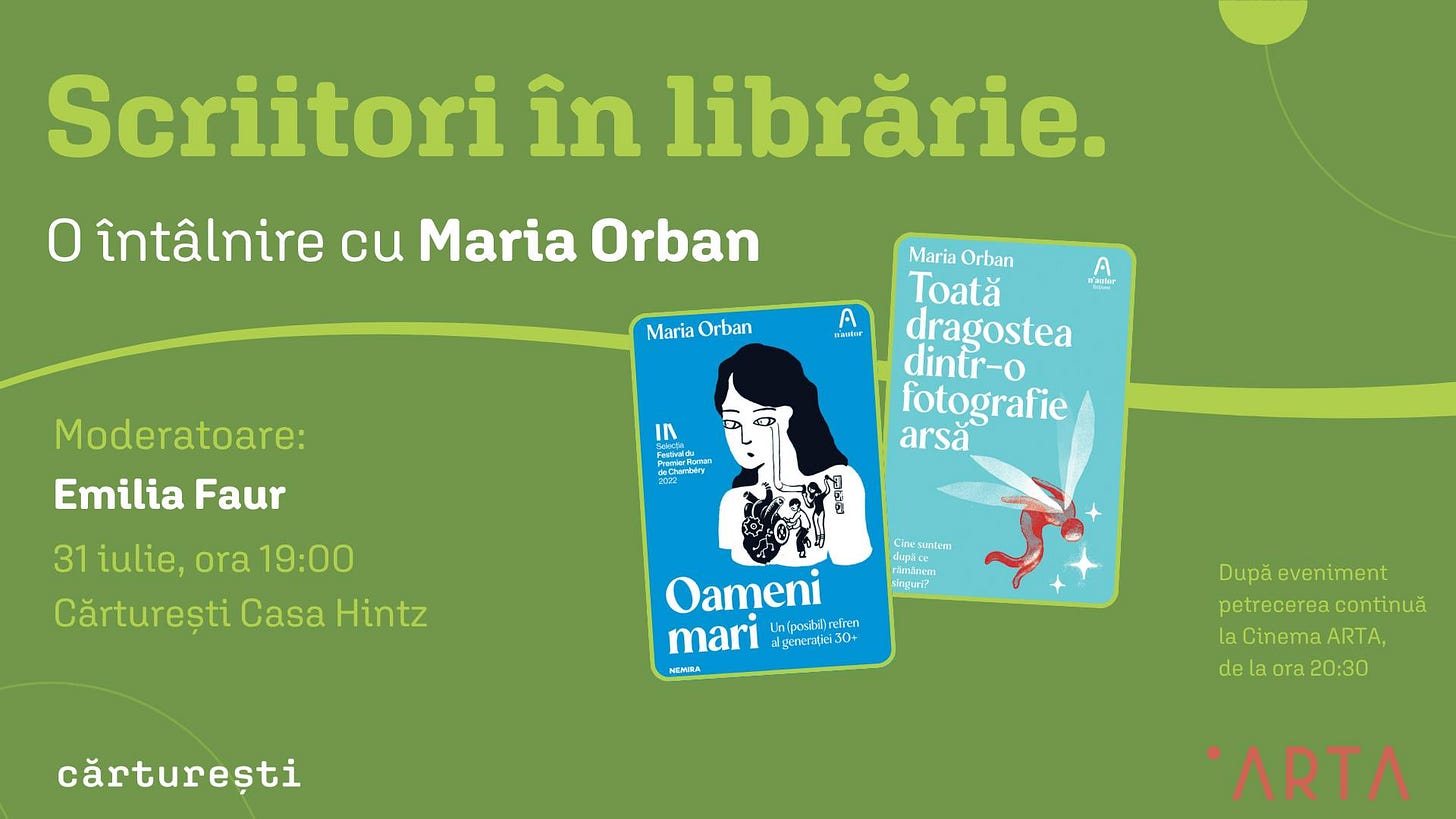 May be an image of text that says "Scriitori în librărie. 0 întâlnire cu Maria Orban Maria Orban A 전정한 dantor Moderatoare: Emilia Faur Maria Orban Toată dragostea dintr-o fotografie arsă Iハ ิรชัล 31 iulie, ora 19:00 Cărturești Casa Hintz Cin incsanters รง singui? Oameni mari generate 30+ nipositilretren elren NEWERA cărturești Dupãeveniment După petrecerea continua la Cinema CinemaARTA, ARTA, delaora20:30 ora 20:30 de ATRA"