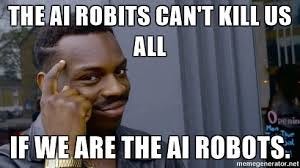 The Ai robits can't kill us all If we are the ai robots. - Think ... The Ai robits can't kill us all If we are the ai robots. - Think ...