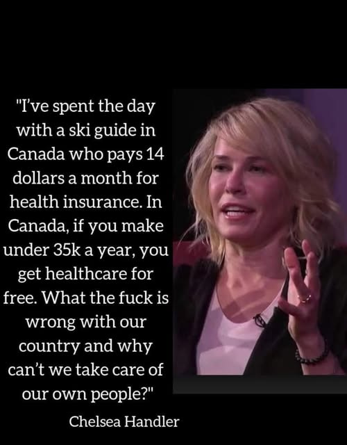 May be an image of 1 person and text that says '"I've spent the day with a ski ski guide in Canada who pays 14 dollars a month for health insurance. In Canada, if you make under 35k a year, you get healthcare for free. What the fuck is wrong with our country and why can't we take care own people?" of our Chelsea Handler'