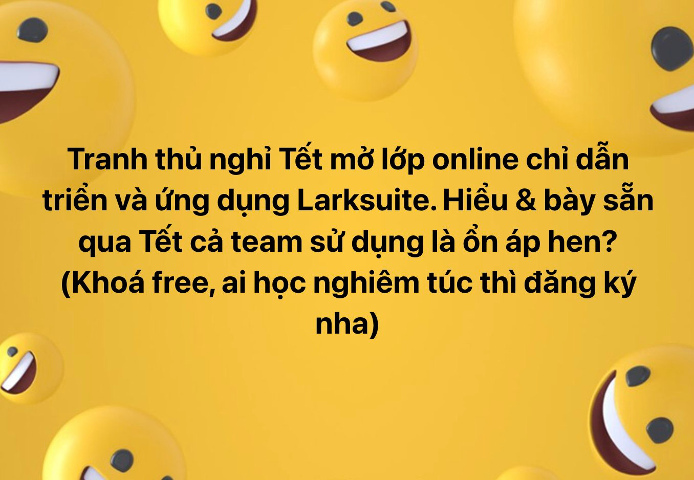 May be an image of text that says 'Tranh thủ nghỉ Tết mở lớp online chỉ dẫn triển và ứng dụng Larksuite. Hiểu & bày sẵn qua Tết cả team sử dụng là ổn áp hen? (Khoa free, ai học nghiêm túc thì đăng ký nha)'