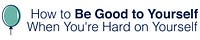 How to Be Good to Yourself When You're Hard on Yourself