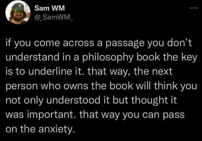 Screenshot of a tweet by Sam W. M. showing a man wearing a cap, with text stating if you come across a passage you dont understand in a philosophy book the key is to underline it. That way, the next person who owns the book will think you not only understood it but thought it was important. That way you can pass on the anxiety.