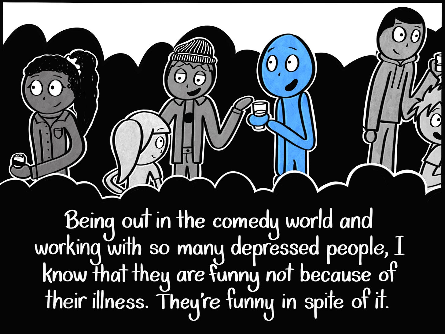 Caption: Being out in the comedy world and working with so many depressed people, I know that they are funny not because of their illness. They're funny in spite of it. Image: The Blue Person mingling with a group of people.