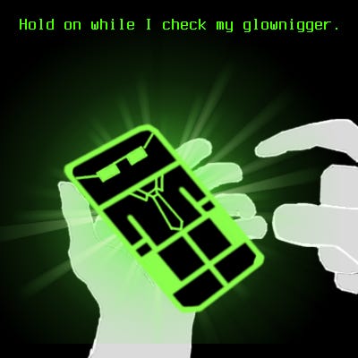Hold on while I check my glownigger.