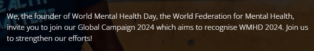 A screenshot from wmhdofficial.com saying “We, the founder of World Mental Health Day, the World Federation for Mental Health, invite you to join our Global Campaign 2024 which aims to recognise WMHD 2024.” A screenshot from wmhdofficial.com saying “We, the founder of World Mental Health Day, the World Federation for Mental Health, invite you to join our Global Campaign 2024 which aims to recognise WMHD 2024.”