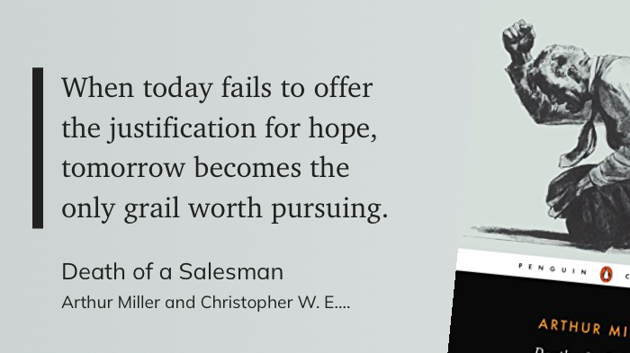 When today fails to offer the justification for hope, tomorrow becomes the only grail worth pursuing. Death of a Salesman Arthur Miller and Christopher W. E When today fails to offer the justification for hope, tomorrow becomes the only grail worth pursuing. Death of a Salesman Arthur Miller and Christopher W. E