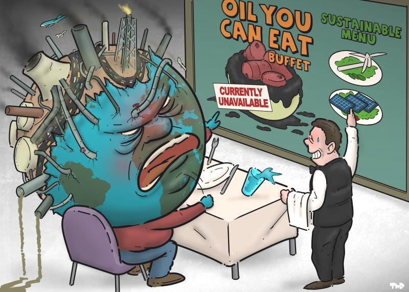 Cartoon showing the earth sitting in a restaurant, angrily pointing at the menu that is posted on the wall while banging his fist on the table. Half of the earth's head is covered in pipes, smoking chimneys and highways. The menu on the wall reads: 'Oil you can eat buffet - currently unavailable' with a picture of a large bowl filled with oil and oil drums. A nervous waiter points at the 'Sustainable menu' that shows small plates with a wind turbine and solar panels lying on a bed of green. Cartoon showing the earth sitting in a restaurant, angrily pointing at the menu that is posted on the wall while banging his fist on the table. Half of the earth's head is covered in pipes, smoking chimneys and highways. The menu on the wall reads: 'Oil you can eat buffet - currently unavailable' with a picture of a large bowl filled with oil and oil drums. A nervous waiter points at the 'Sustainable menu' that shows small plates with a wind turbine and solar panels lying on a bed of green.