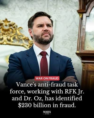 MAHA - Vice President JD Vance just announced that his anti fraud task  force, working with RFK Jr. and Dr. Oz, has identified $230 billion in  fraud. The administration has already halted