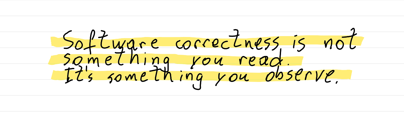 Software correctness is not something you read. It's something you observe.