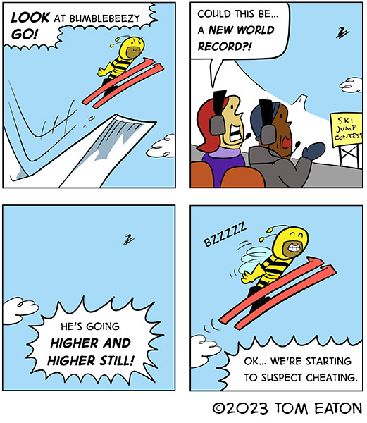 Bumblebeezy is on skis and just flew off a ramp into the air. The bee goes up and up as the judges watch in amazement. After a while the judges say they suspect cheating. Bumblebeezy is smiling in the air as the wings go buzz.
