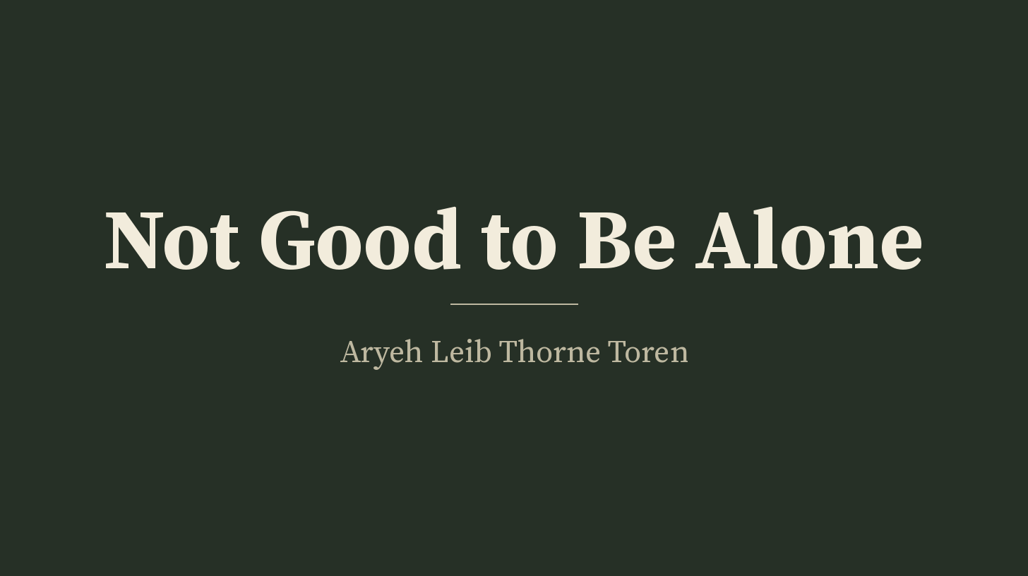 Hero image for the essay "Not Good to Be Alone": the title "Not Good to Be Alone" in large warm off-white serif type centred on a plain deep olive-green background, with a thin pale rule beneath it and the byline "Aryeh Leib Thorne Toren" in smaller type below. No photographs, symbols or other text.