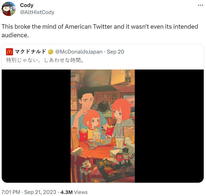 Cody @AltHistCody This broke the mind of American Twitter and it wasn't even its intended audience. |マクドナルド @McDonaldsJapan・Sep 20 特別じゃない、しあわせな時間。 M 7:01 PM･Sep 21,2023･4.3M Views ポテ ...