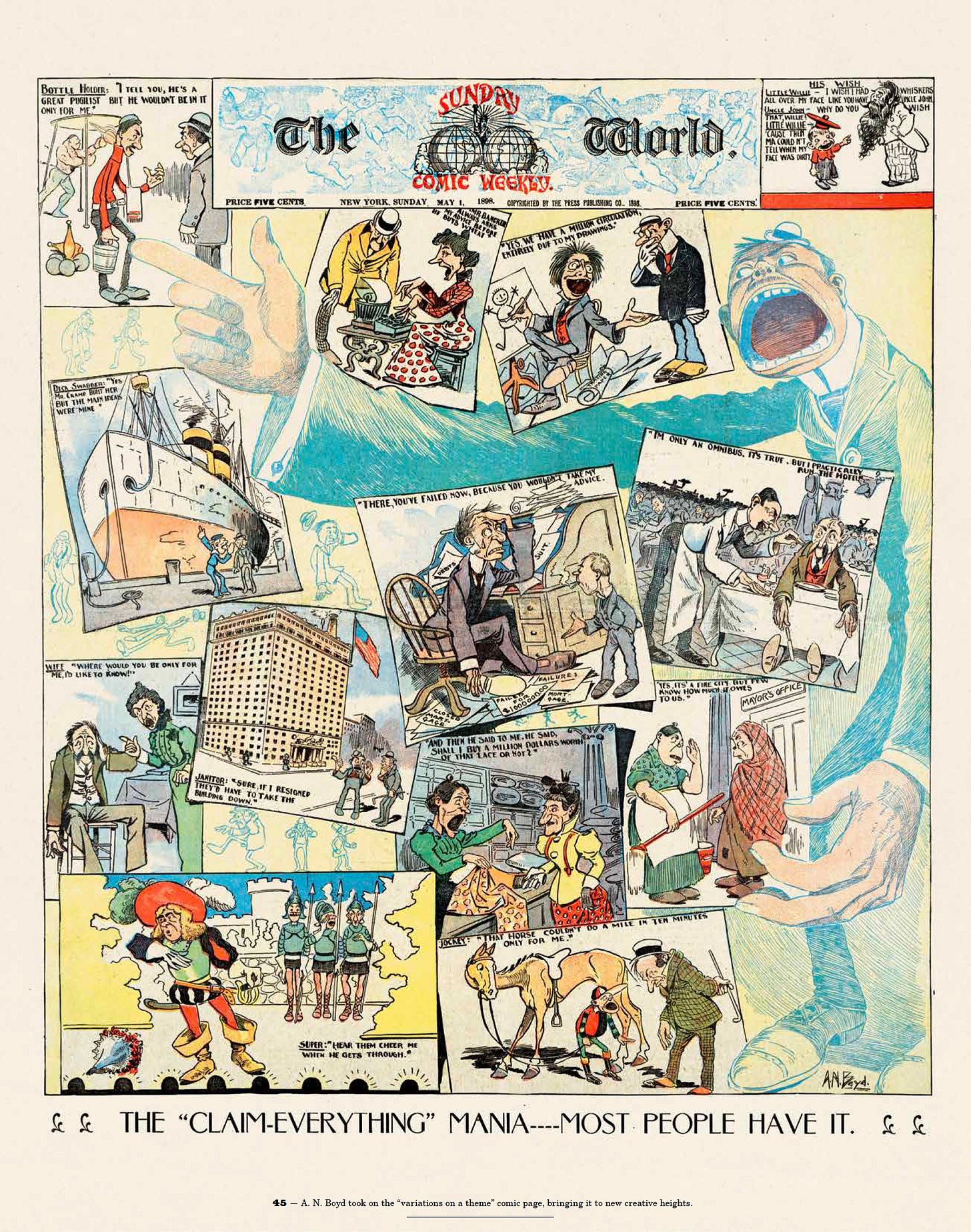 Panels run riot in A. N. Boyd’s 1898 page full of gag strips. An exaggerated human figure is behind the scattered panels. All the panels show people who claim that they are the lynchpin of the universe. A busboy who claims that he practically runs the hotel, a janitor who claims that he essentially runs an office building, a spittoon man who says he’s the reason for a prize fighter’s success, and a newspaper cartoonist who says, “Yes, we have a million circulation, entirely due to my drawings.”