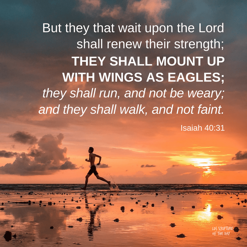 But they that wait upon the Lord shall renew their strength; they shall mount up with wings as eagles; they shall run, and not be weary; and they shall walk, and not faint. Isaiah 40:31