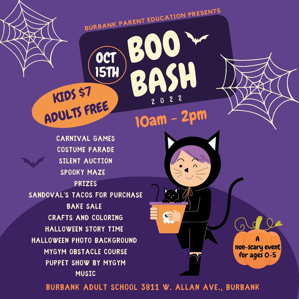 May be an illustration of text that says 'BURBANK PARENT EDUCATION PRESENTS oCT BOO 15TH BASH KIDS $7 2022 ADULTS FREE 10am-2pm 2pm CARNIVAL GAMES COSTUME PARADE SILENT AUCTION SPOOKY MAZE PRIZES SANDOVAL'S TACOS FOR PURCHASE BAKE SALE CRAFTS AND COLORING HALLOWEEN STORY TIME HALLOWEEN PHOTO BACKGROUND MYGYM OBSTACLE COURSE PUPPET SHOW BY MYGYM MUSIC non- scary event for ages 0-5 BURBANK ADULT SCHOOL 3811 W. ALLAN AVE., BURBANK'
