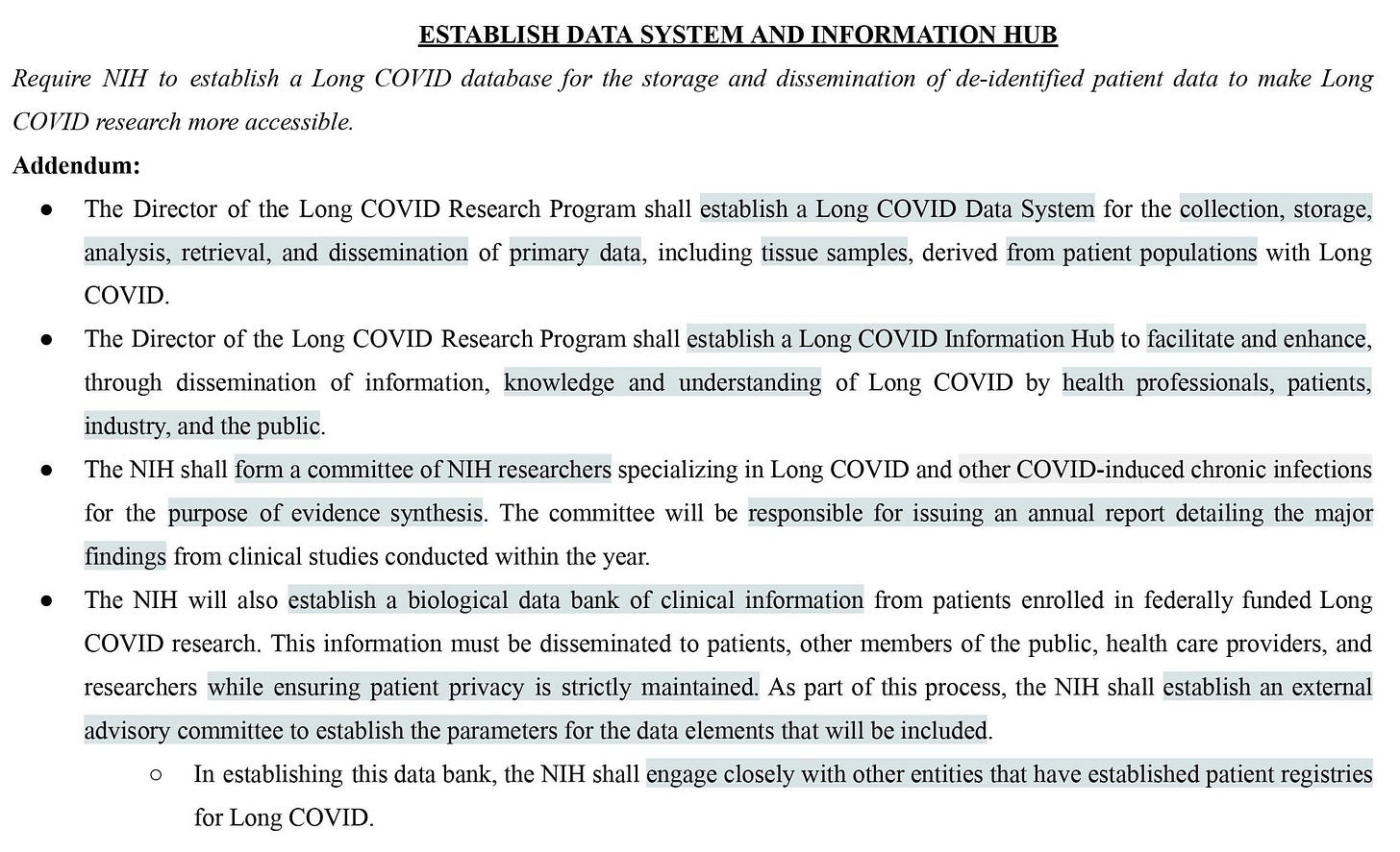 Proposal: Require NIH to establish a Long COVID database for the storage and dissemination of de-identified patient data to make Long COVID research more accessible. Addendum: ● Establish a Data System for the collection, storage, analysis, retrieval, and dissemination of primary data, including tissue samples. ● Establish an Information Hub to facilitate and enhance knowledge and understanding of Long COVID.
Proposal: Require NIH to establish a Long COVID database for the storage and dissemination of de-identified patient data to make Long COVID research more accessible. Addendum: ● Establish a Data System for the collection, storage, analysis, retrieval, and dissemination of primary data, including tissue samples. ● Establish an Information Hub to facilitate and enhance knowledge and understanding of Long COVID.