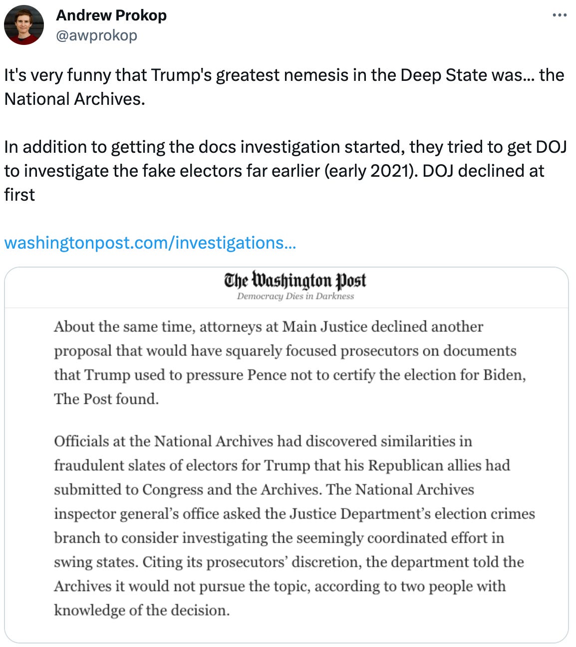 See new Tweets Conversation Andrew Prokop @awprokop It's very funny that Trump's greatest nemesis in the Deep State was... the National Archives. In addition to getting the docs investigation started, they tried to get DOJ to investigate the fake electors far earlier (early 2021). DOJ declined at first https://washingtonpost.com/investigations/2023/06/19/fbi-resisted-opening-probe-into-trumps-role-jan-6-more-than-year/ See new Tweets Conversation Andrew Prokop @awprokop It's very funny that Trump's greatest nemesis in the Deep State was... the National Archives. In addition to getting the docs investigation started, they tried to get DOJ to investigate the fake electors far earlier (early 2021). DOJ declined at first https://washingtonpost.com/investigations/2023/06/19/fbi-resisted-opening-probe-into-trumps-role-jan-6-more-than-year/