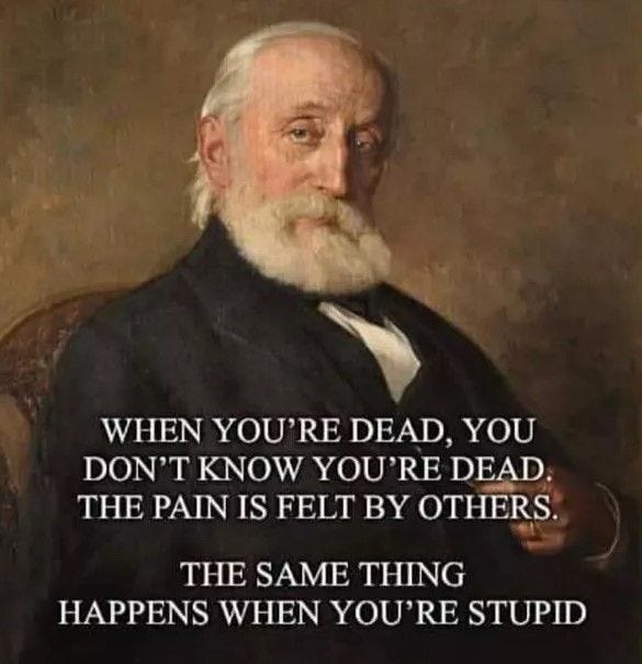 May be an image of 1 person and text that says 'WHIEN YOU'RE DEAD, YOU DON'T KNOW YOU'RE DEAD. THE PAIN IS FELT BY OTHERS. THE SAME THING HAPPENS WHEN YOU'RE STUPID'