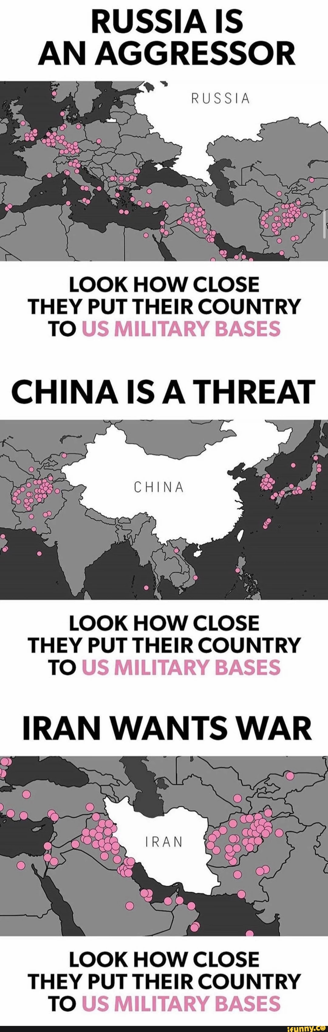 RUSSIA IS AN AGGRESSOR RUSSIA LOOK HOW CLOSE THEY PUT THEIR COUNTRY TO US MILITARY BASES CHINA IS A THREAT LOOK HOW CLOSE THEY PUT THEIR COUNTRY TO US MILITARY BASES IRAN WANTS WAR LOOK HOW CLOSE THEY PUT THEIR COUNTRY TO US MILITARY BASES