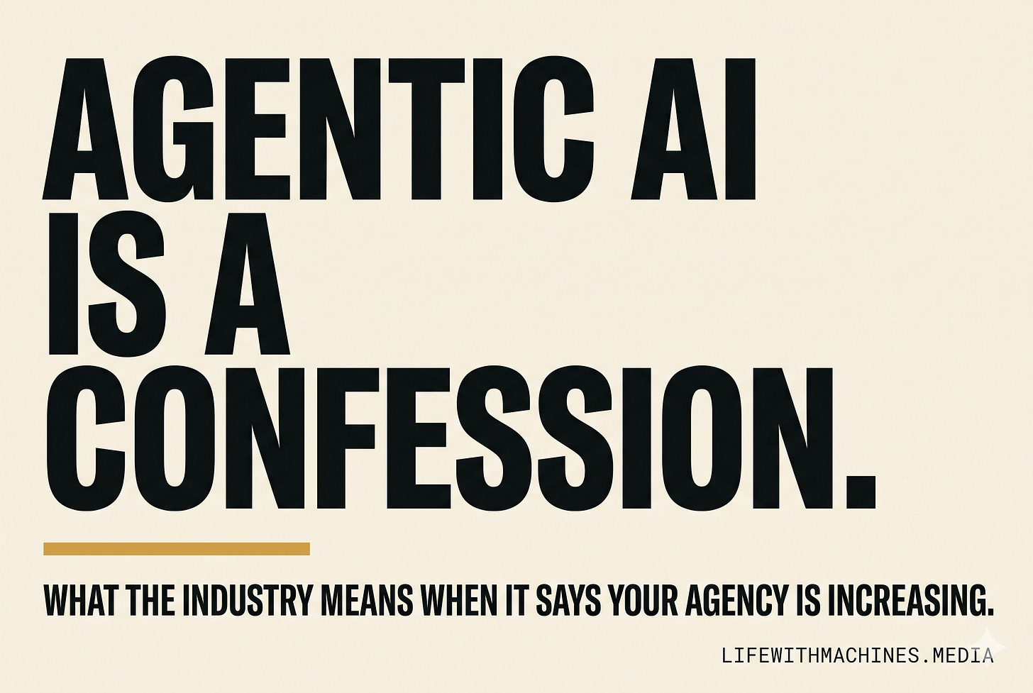 Large, bold, black, all-caps text: AGENTIC AI IS A CONFESSION. Below a horizontal gold line, smaller black text: WHAT THE INDUSTRY MEANS WHEN IT SAYS YOUR AGENCY IS INCREASING. In the bottom right, very small text: LIFEWITHMACHINES.MEDIA