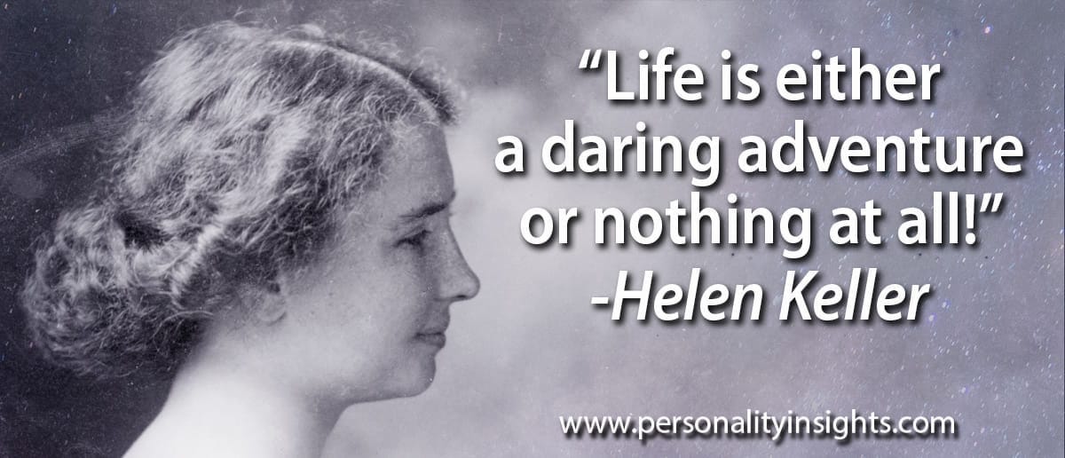Life is either a daring adventure or nothing at all!” – Helen Keller |