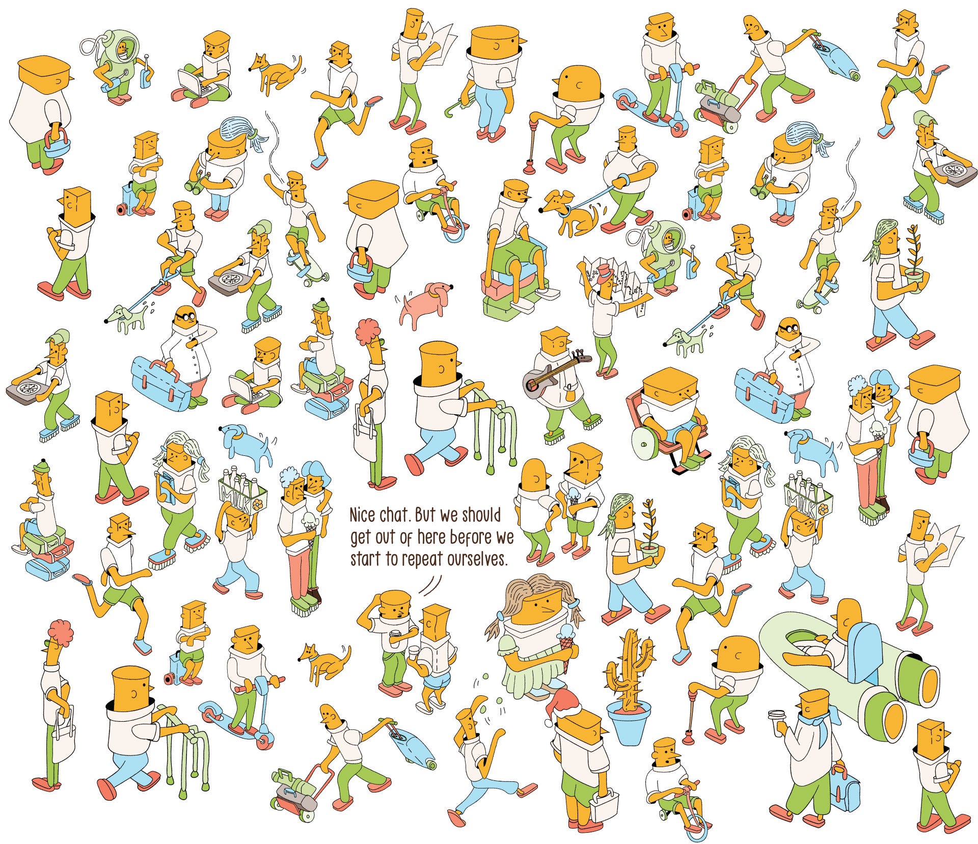Illustration of a large crowd drawn in isometric perspective. Some of the characters in the crowd repeat with subtle changes or are mirrored. The caption above two people talking reads, Nice chat. But we should get out of here before we start to repeat ourselves. Illustration of a large crowd drawn in isometric perspective. Some of the characters in the crowd repeat with subtle changes or are mirrored. The caption above two people talking reads, Nice chat. But we should get out of here before we start to repeat ourselves.