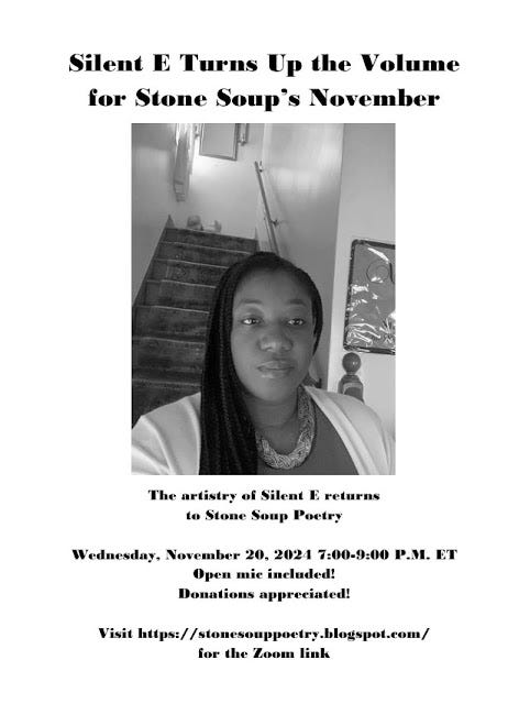 Flyer: Silent E Turns Up the Volume for Stone Soup’s November - The artistry of Silent E returns  to Stone Soup Poetry - Wednesday, November 20, 2024 7:00-9:00 P.M. ET Open mic included! Donations appreciated! - Visit https://stonesouppoetry.blogspot.com/ for the Zoom link