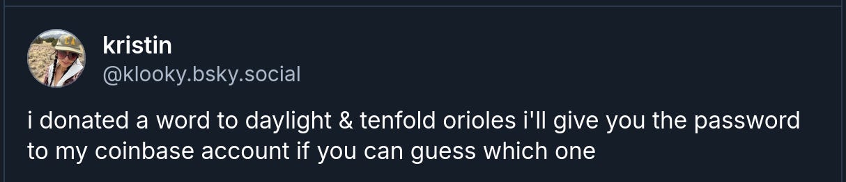 kristin ‪@klooky.bsky.social‬ i donated a word to daylight & tenfold orioles i'll give you the password to my coinbase account if you can guess which one