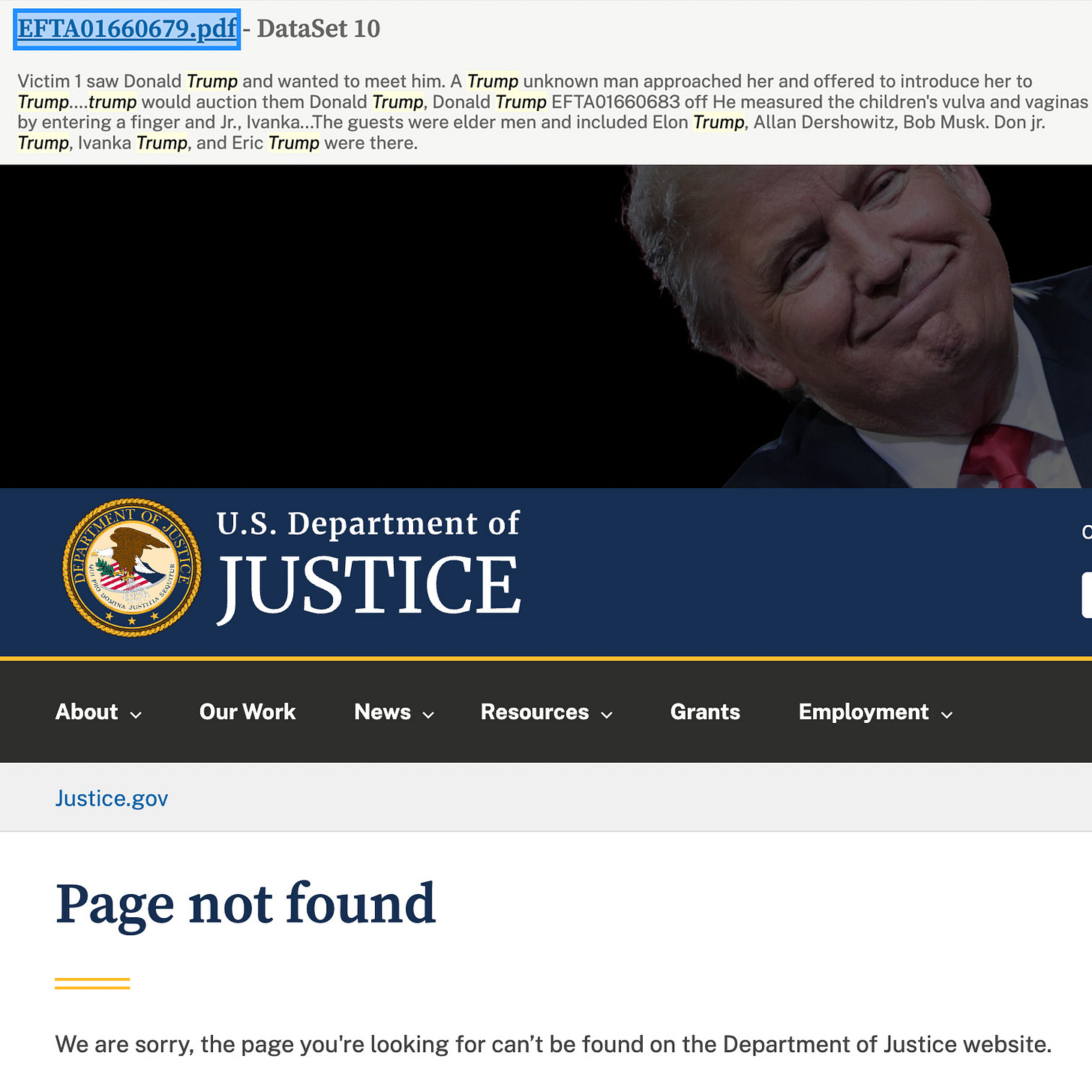 Screenshot of DOJ website that shows an abstract for EFTA01660679.pdf DataSet 10 that says, 'Victim 1 saw Donald Trump and wanted to meet him. A Trump unknown man approached her and offered to introduce her to Trump....trump would auction them Donald Trump, Donald Trump EFTA01660683 off He measured the children's vulva and vaginas by entering a finger and Jr., Ivanka...The guests were elder men and included Elon Trump, Allan Dershowitz, Bob Musk. Don jr. Trump, Ivanka Trump, and Eric Trump were there.' then a pic of trump, then a 404 for the relevant dataset Screenshot of DOJ website that shows an abstract for EFTA01660679.pdf DataSet 10 that says, 'Victim 1 saw Donald Trump and wanted to meet him. A Trump unknown man approached her and offered to introduce her to Trump....trump would auction them Donald Trump, Donald Trump EFTA01660683 off He measured the children's vulva and vaginas by entering a finger and Jr., Ivanka...The guests were elder men and included Elon Trump, Allan Dershowitz, Bob Musk. Don jr. Trump, Ivanka Trump, and Eric Trump were there.' then a pic of trump, then a 404 for the relevant dataset