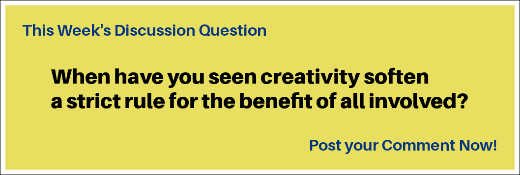 This Week's Discussion Question: "When have you seen creativity soften a strict rule for the benefit of all involved?"