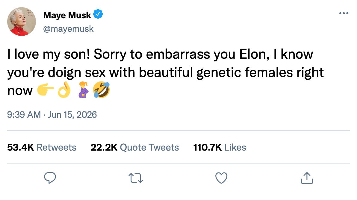 Fake tweet from Maye Musk: "I love my son! Sorry to embarrass you Elon, I know you're doign sex with beautiful genetic females right now 👉👌🧞🤣 Fake tweet from Maye Musk: "I love my son! Sorry to embarrass you Elon, I know you're doign sex with beautiful genetic females right now 👉👌🧞🤣
