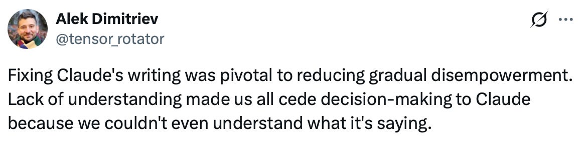 A screenshot of a social media post by Alek Dimitriev (@tensor_rotator), with a circular profile photo of a bearded man at the upper left and a menu icon at the right. The post reads: ”Fixing Claude’s writing was pivotal to reducing gradual disempowerment. Lack of understanding made us all cede decision-making to Claude because we couldn’t even understand what it’s saying.”