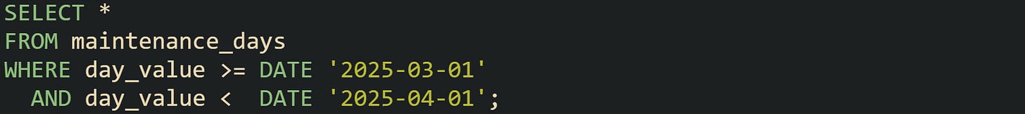 SELECT * FROM maintenance_days WHERE day_value >= DATE '2025-03-01'   AND day_value <  DATE '2025-04-01';