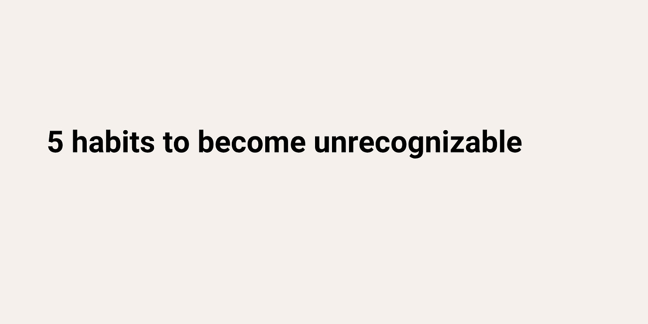 5 Habits to Become Unrecognizable