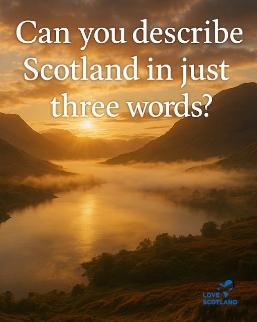 May be an image of text that says "Can you describe Scotland in just three words? LOVE SCOTLAND"