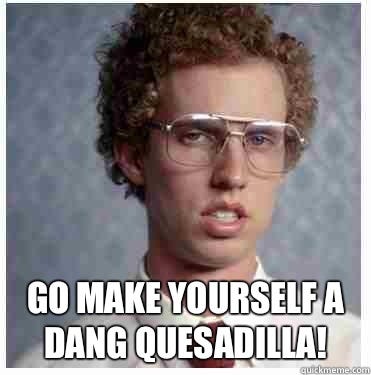 Go make yourself a dang quesadilla! - Go make yourself a dang quesadilla! Napoleon dynamite Go make yourself a dang quesadilla! - Go make yourself a dang quesadilla! Napoleon dynamite