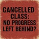  Cancelled Class: No Progress Left Behind?