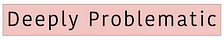 Deeply Problematic