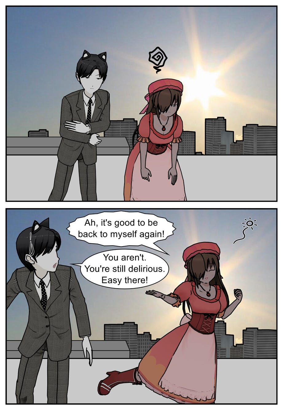 Ah, it's good to be back to myself again! You aren't. You're still delirious. Easy there!